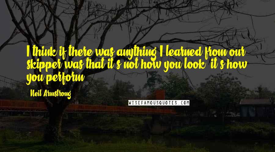 Neil Armstrong Quotes: I think if there was anything I learned from our skipper was that it's not how you look; it's how you perform.