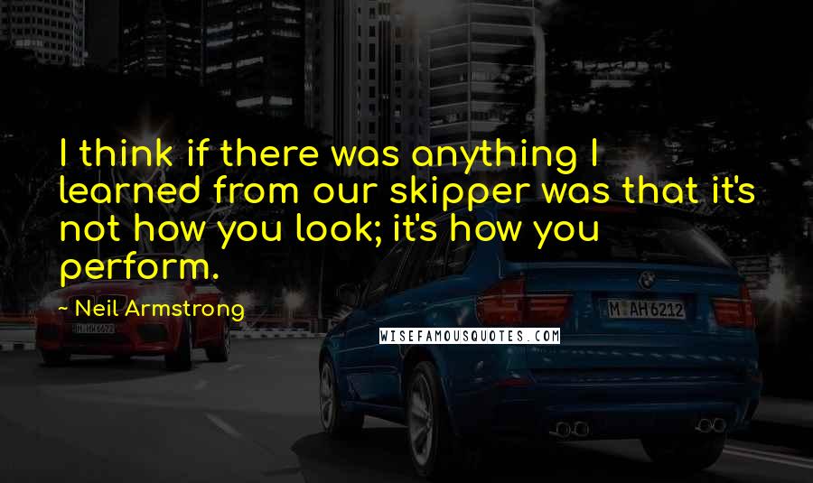 Neil Armstrong Quotes: I think if there was anything I learned from our skipper was that it's not how you look; it's how you perform.