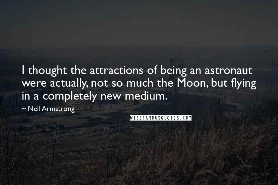 Neil Armstrong Quotes: I thought the attractions of being an astronaut were actually, not so much the Moon, but flying in a completely new medium.