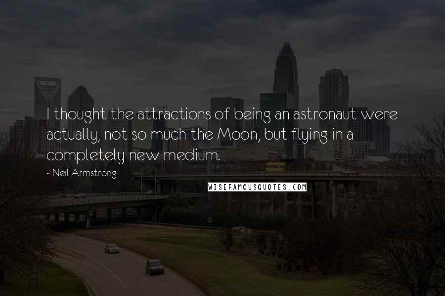 Neil Armstrong Quotes: I thought the attractions of being an astronaut were actually, not so much the Moon, but flying in a completely new medium.