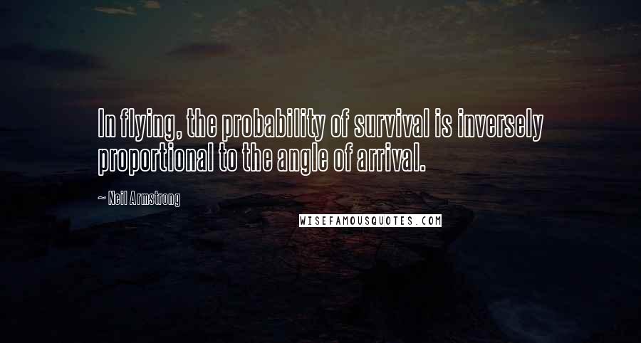 Neil Armstrong Quotes: In flying, the probability of survival is inversely proportional to the angle of arrival.