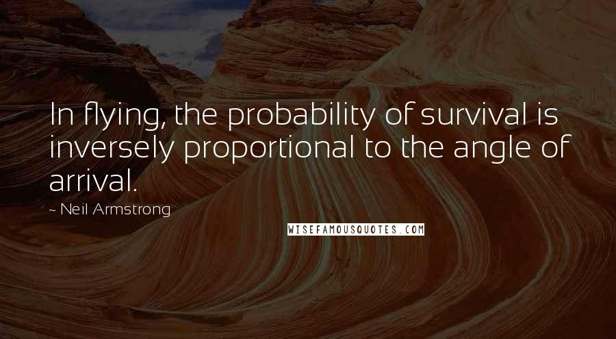 Neil Armstrong Quotes: In flying, the probability of survival is inversely proportional to the angle of arrival.