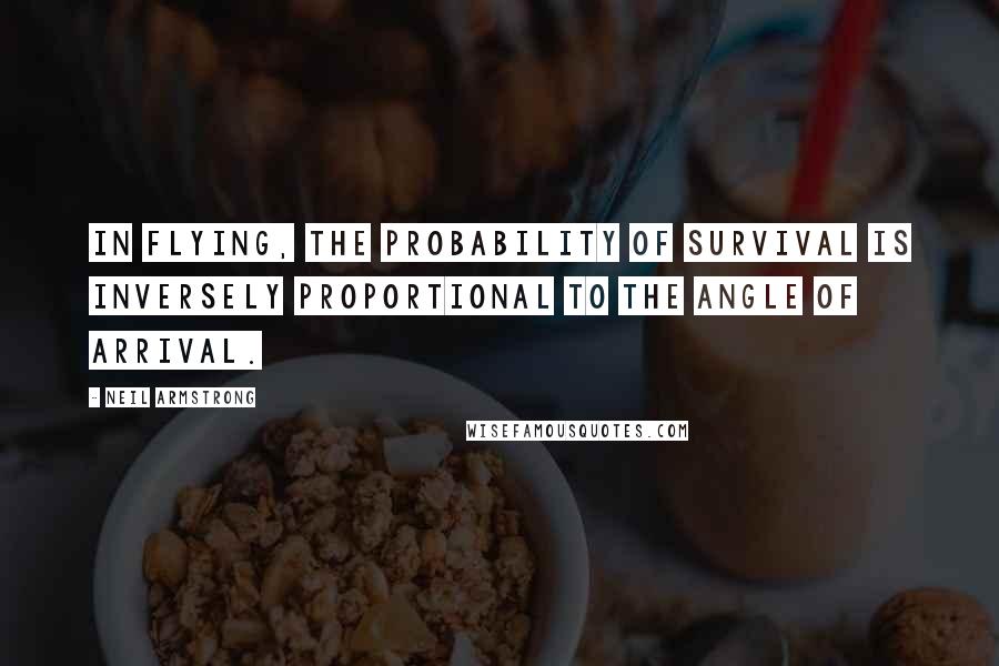 Neil Armstrong Quotes: In flying, the probability of survival is inversely proportional to the angle of arrival.