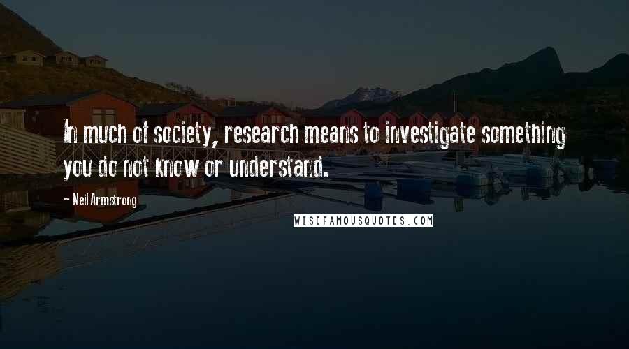 Neil Armstrong Quotes: In much of society, research means to investigate something you do not know or understand.