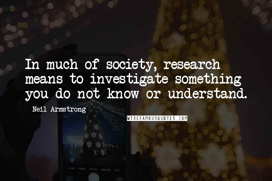 Neil Armstrong Quotes: In much of society, research means to investigate something you do not know or understand.