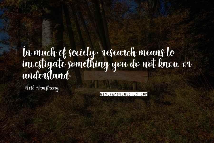 Neil Armstrong Quotes: In much of society, research means to investigate something you do not know or understand.