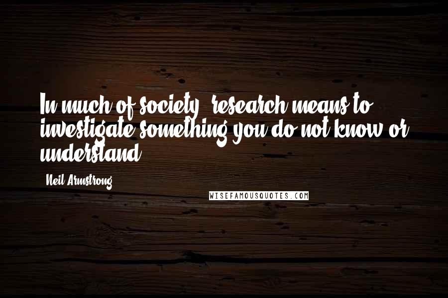 Neil Armstrong Quotes: In much of society, research means to investigate something you do not know or understand.