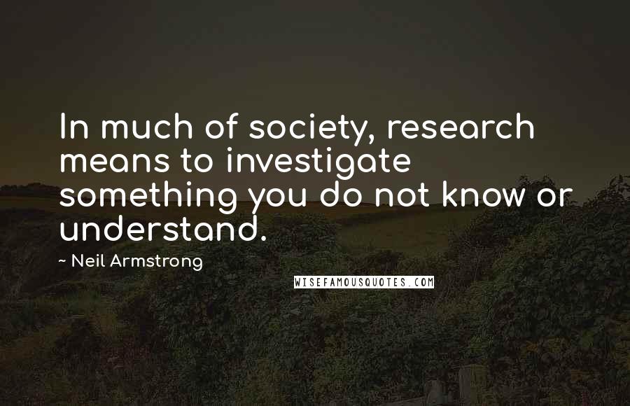 Neil Armstrong Quotes: In much of society, research means to investigate something you do not know or understand.