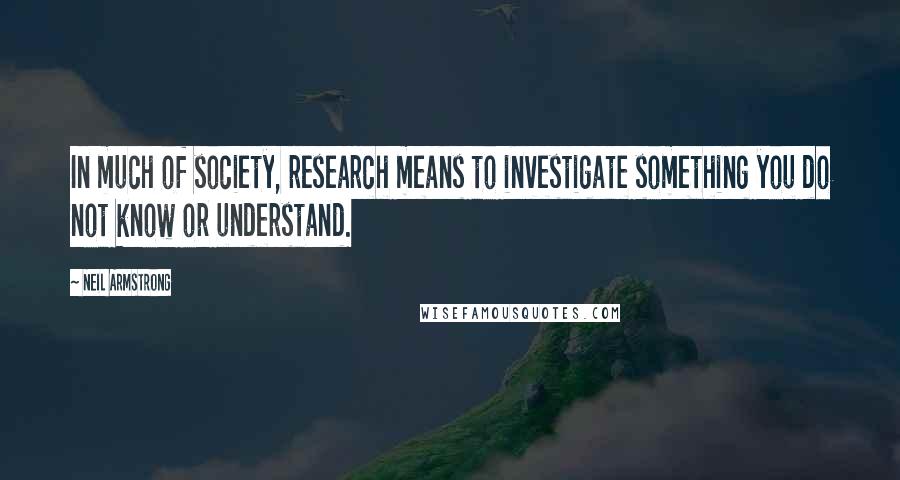 Neil Armstrong Quotes: In much of society, research means to investigate something you do not know or understand.