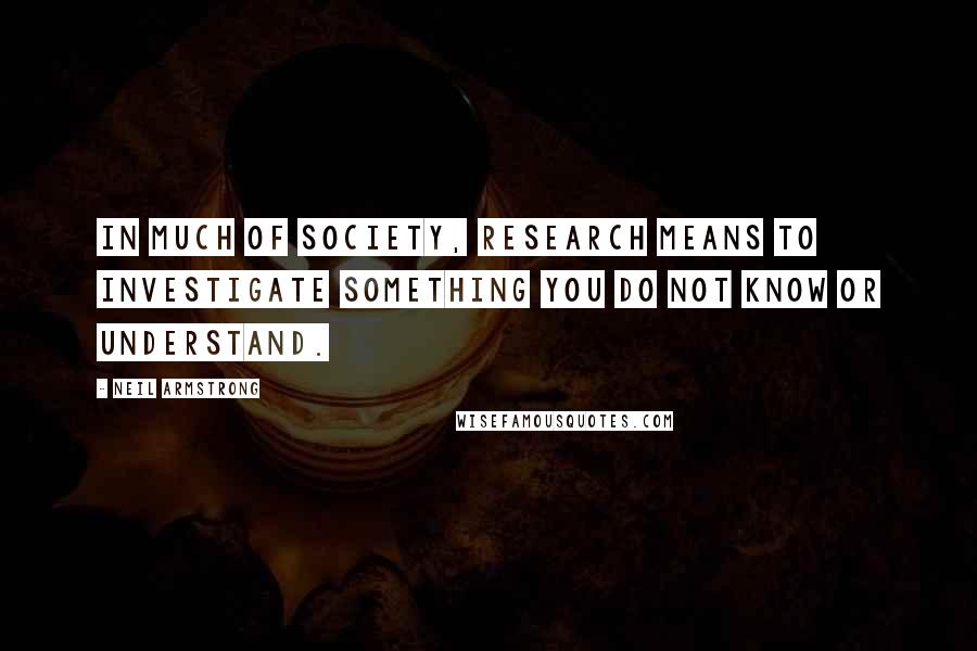 Neil Armstrong Quotes: In much of society, research means to investigate something you do not know or understand.