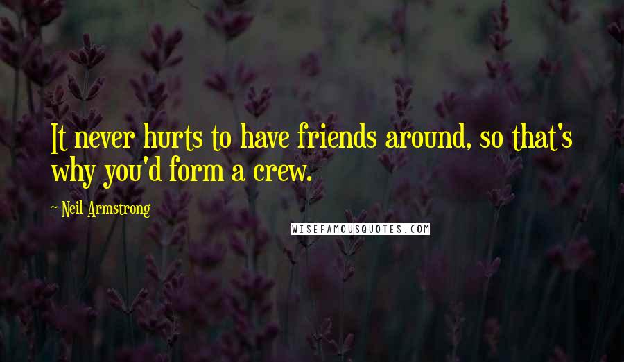 Neil Armstrong Quotes: It never hurts to have friends around, so that's why you'd form a crew.