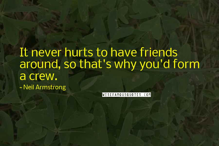 Neil Armstrong Quotes: It never hurts to have friends around, so that's why you'd form a crew.