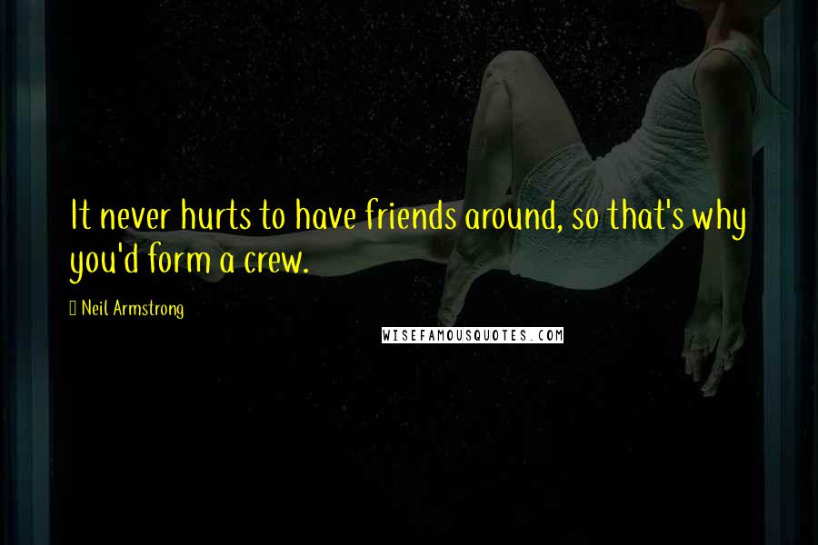 Neil Armstrong Quotes: It never hurts to have friends around, so that's why you'd form a crew.