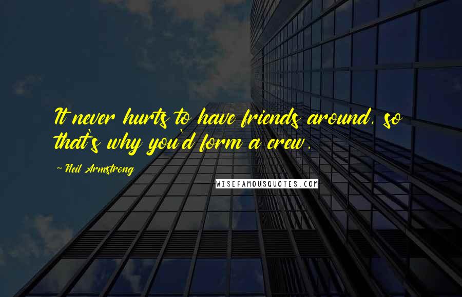 Neil Armstrong Quotes: It never hurts to have friends around, so that's why you'd form a crew.