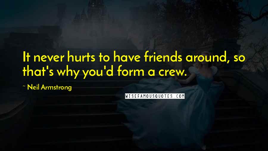 Neil Armstrong Quotes: It never hurts to have friends around, so that's why you'd form a crew.