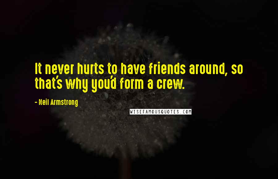 Neil Armstrong Quotes: It never hurts to have friends around, so that's why you'd form a crew.