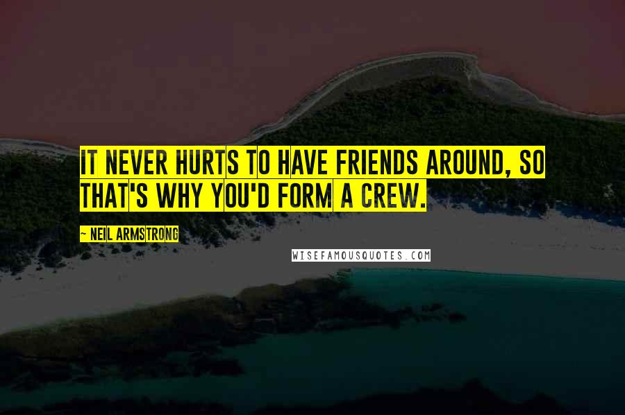 Neil Armstrong Quotes: It never hurts to have friends around, so that's why you'd form a crew.