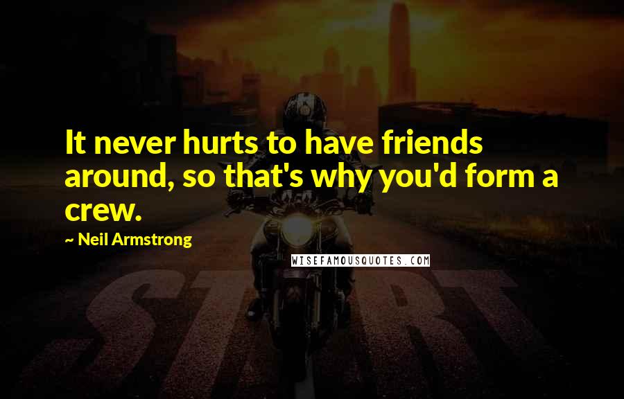 Neil Armstrong Quotes: It never hurts to have friends around, so that's why you'd form a crew.