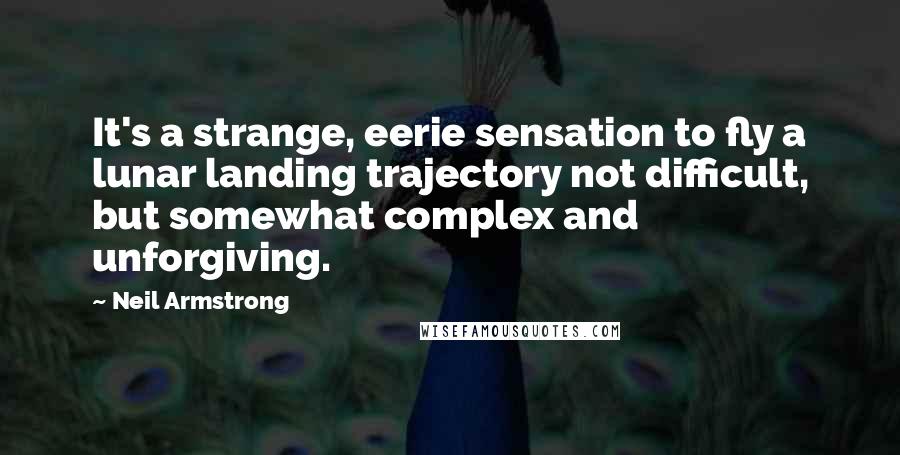 Neil Armstrong Quotes: It's a strange, eerie sensation to fly a lunar landing trajectory not difficult, but somewhat complex and unforgiving.