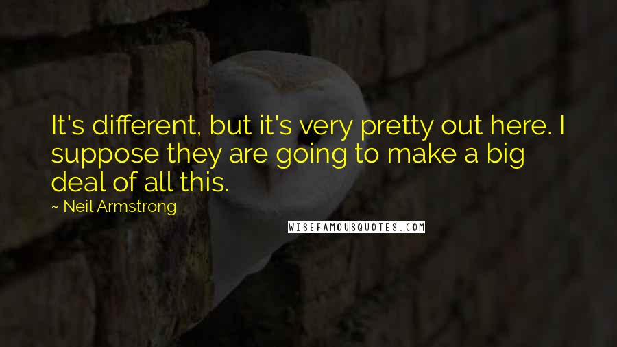 Neil Armstrong Quotes: It's different, but it's very pretty out here. I suppose they are going to make a big deal of all this.