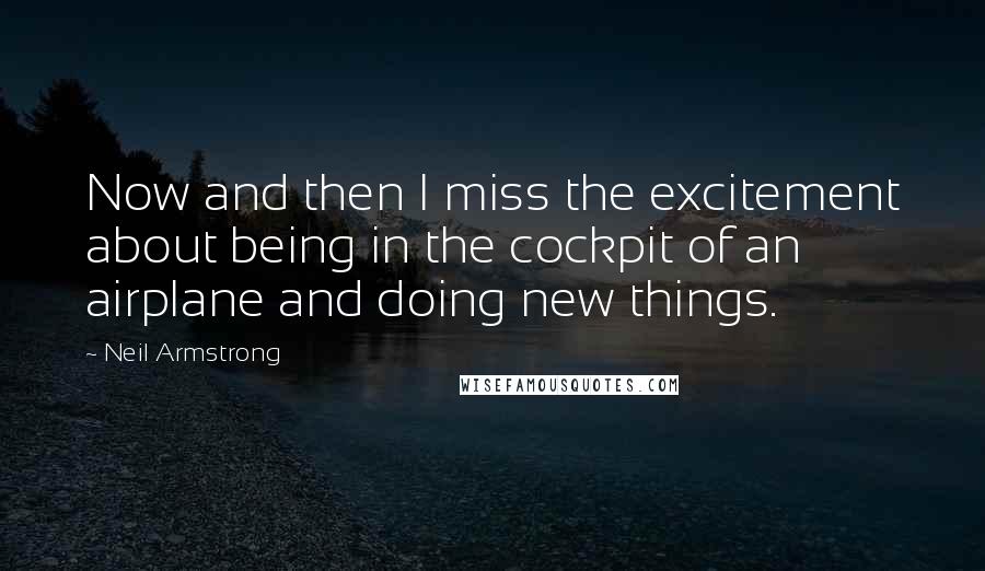 Neil Armstrong Quotes: Now and then I miss the excitement about being in the cockpit of an airplane and doing new things.