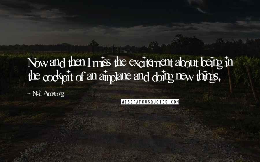 Neil Armstrong Quotes: Now and then I miss the excitement about being in the cockpit of an airplane and doing new things.