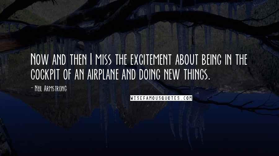 Neil Armstrong Quotes: Now and then I miss the excitement about being in the cockpit of an airplane and doing new things.