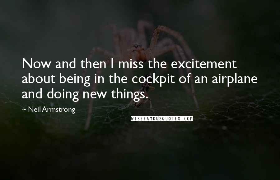 Neil Armstrong Quotes: Now and then I miss the excitement about being in the cockpit of an airplane and doing new things.