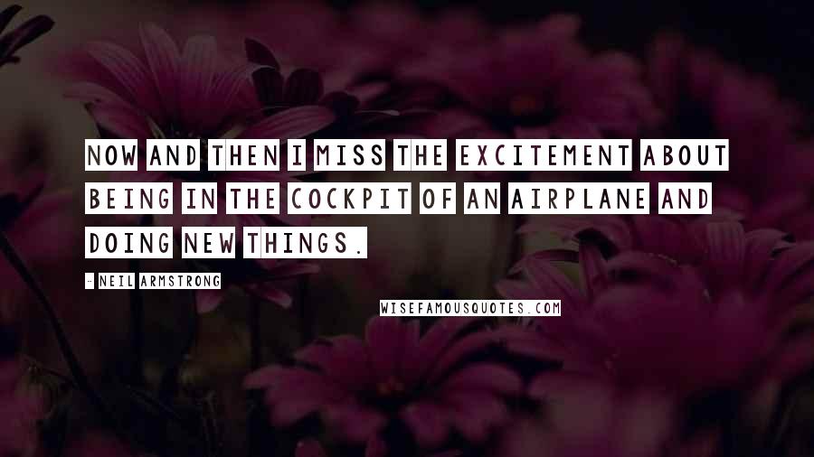 Neil Armstrong Quotes: Now and then I miss the excitement about being in the cockpit of an airplane and doing new things.