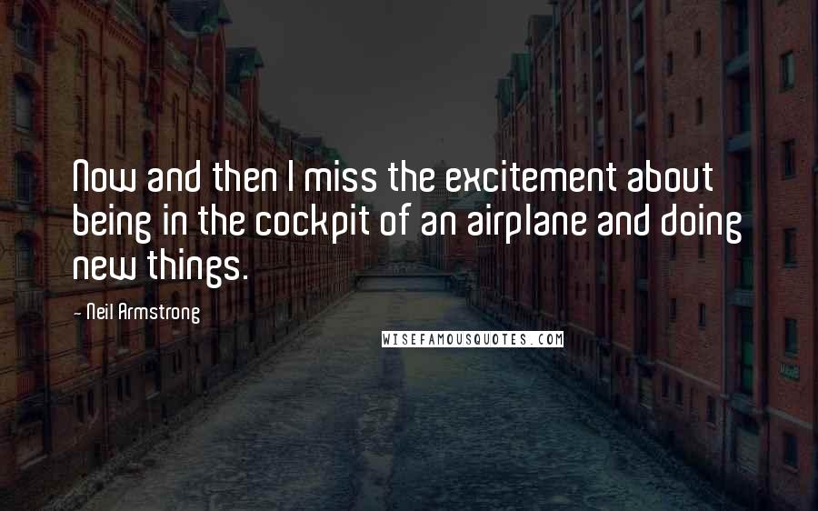 Neil Armstrong Quotes: Now and then I miss the excitement about being in the cockpit of an airplane and doing new things.