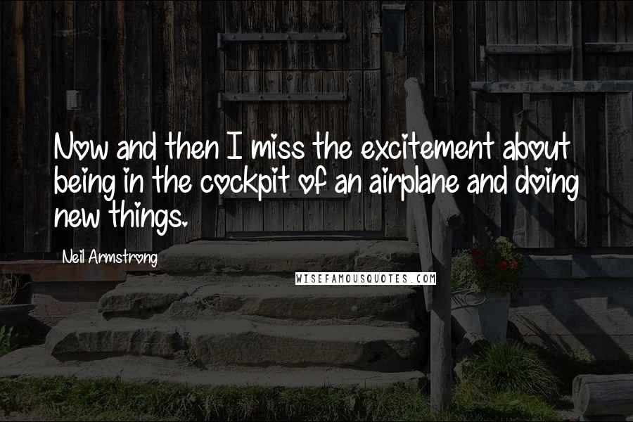 Neil Armstrong Quotes: Now and then I miss the excitement about being in the cockpit of an airplane and doing new things.