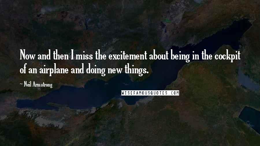 Neil Armstrong Quotes: Now and then I miss the excitement about being in the cockpit of an airplane and doing new things.