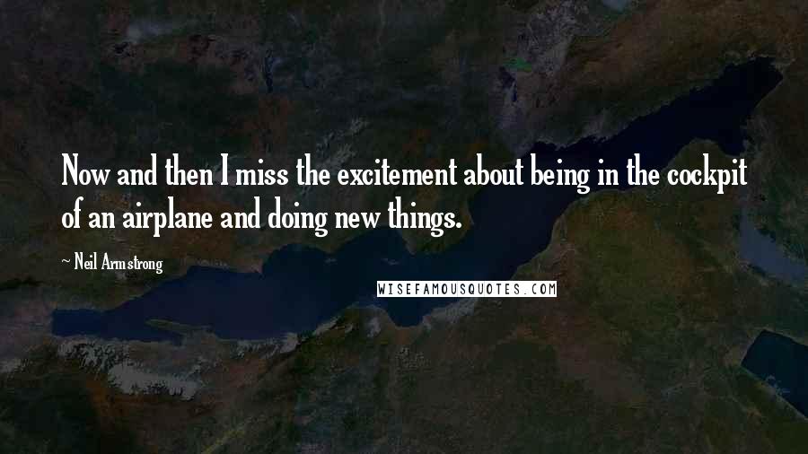 Neil Armstrong Quotes: Now and then I miss the excitement about being in the cockpit of an airplane and doing new things.