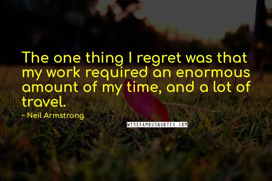 Neil Armstrong Quotes: The one thing I regret was that my work required an enormous amount of my time, and a lot of travel.