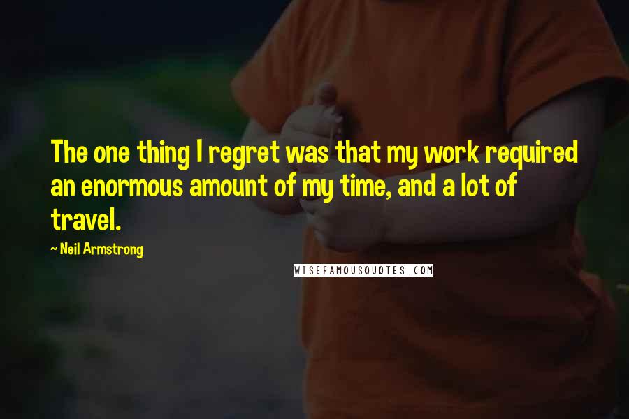 Neil Armstrong Quotes: The one thing I regret was that my work required an enormous amount of my time, and a lot of travel.