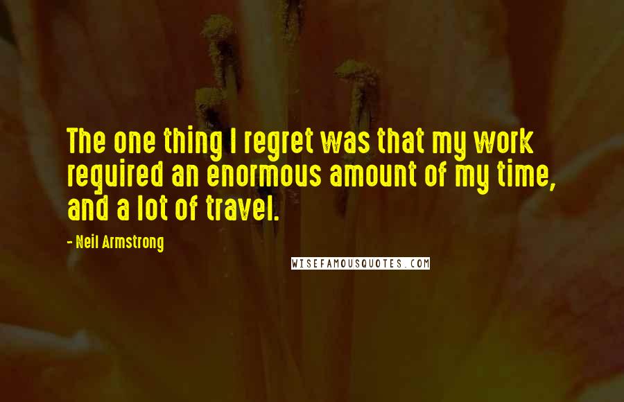 Neil Armstrong Quotes: The one thing I regret was that my work required an enormous amount of my time, and a lot of travel.