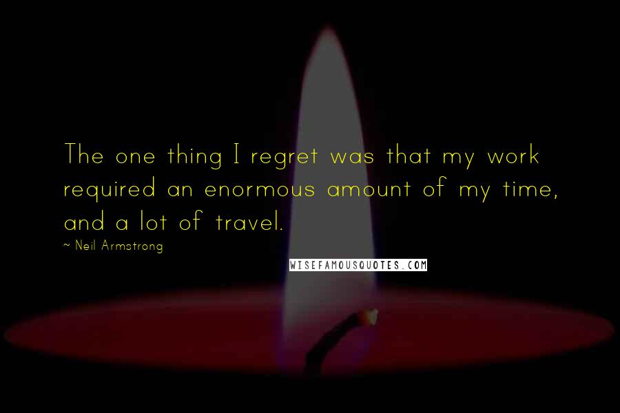 Neil Armstrong Quotes: The one thing I regret was that my work required an enormous amount of my time, and a lot of travel.