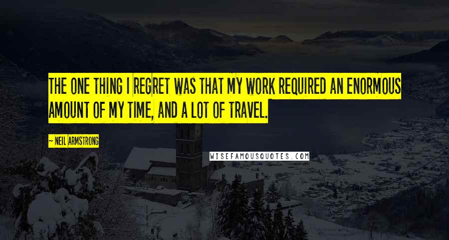 Neil Armstrong Quotes: The one thing I regret was that my work required an enormous amount of my time, and a lot of travel.