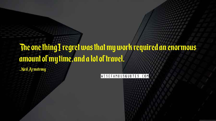 Neil Armstrong Quotes: The one thing I regret was that my work required an enormous amount of my time, and a lot of travel.