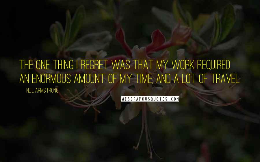 Neil Armstrong Quotes: The one thing I regret was that my work required an enormous amount of my time, and a lot of travel.