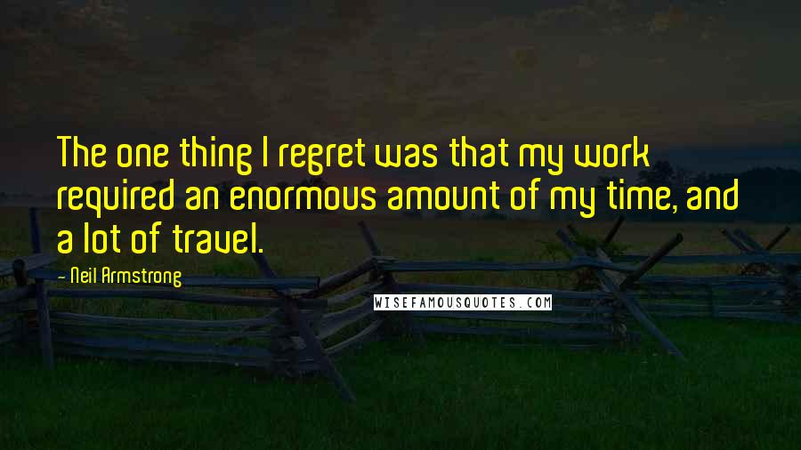 Neil Armstrong Quotes: The one thing I regret was that my work required an enormous amount of my time, and a lot of travel.