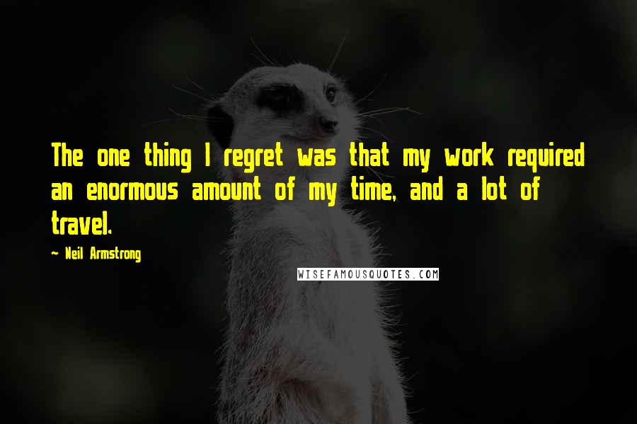 Neil Armstrong Quotes: The one thing I regret was that my work required an enormous amount of my time, and a lot of travel.