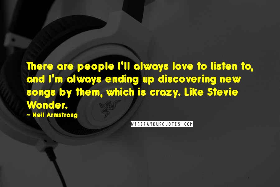 Neil Armstrong Quotes: There are people I'll always love to listen to, and I'm always ending up discovering new songs by them, which is crazy. Like Stevie Wonder.