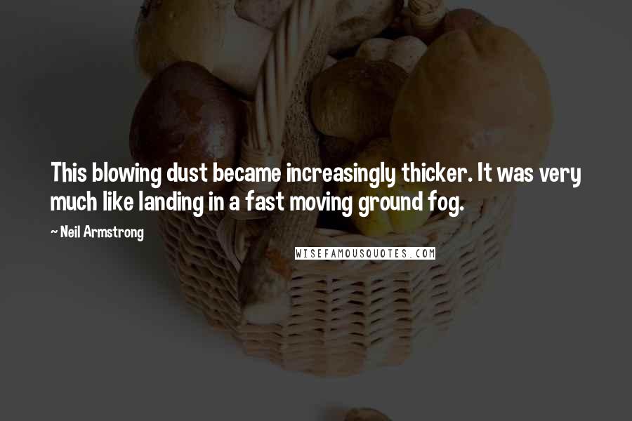 Neil Armstrong Quotes: This blowing dust became increasingly thicker. It was very much like landing in a fast moving ground fog.