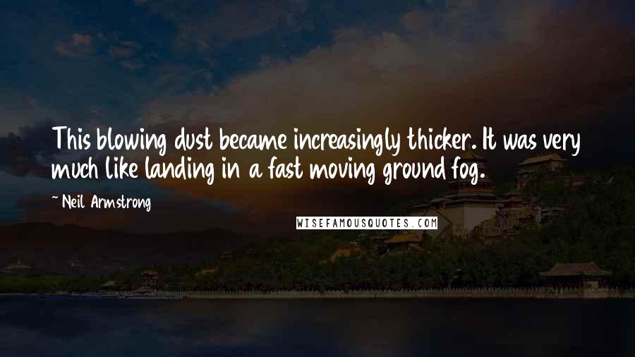 Neil Armstrong Quotes: This blowing dust became increasingly thicker. It was very much like landing in a fast moving ground fog.