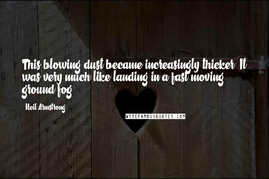 Neil Armstrong Quotes: This blowing dust became increasingly thicker. It was very much like landing in a fast moving ground fog.