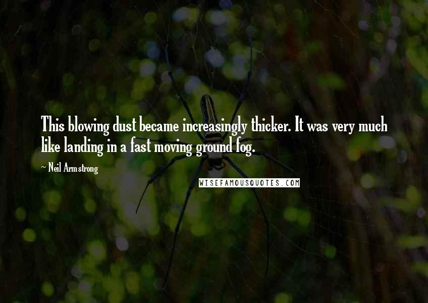 Neil Armstrong Quotes: This blowing dust became increasingly thicker. It was very much like landing in a fast moving ground fog.