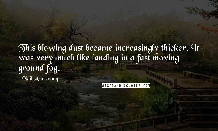 Neil Armstrong Quotes: This blowing dust became increasingly thicker. It was very much like landing in a fast moving ground fog.