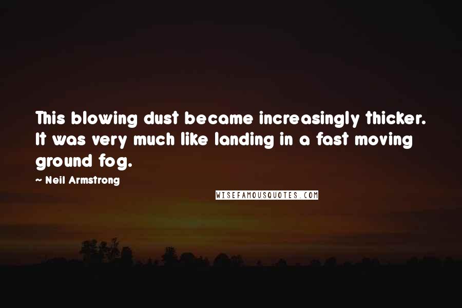 Neil Armstrong Quotes: This blowing dust became increasingly thicker. It was very much like landing in a fast moving ground fog.