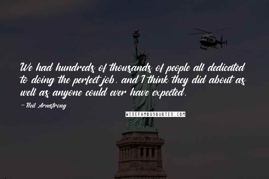 Neil Armstrong Quotes: We had hundreds of thousands of people all dedicated to doing the perfect job, and I think they did about as well as anyone could ever have expected.